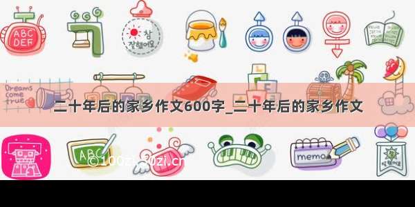 二十年后的家乡作文600字_二十年后的家乡作文