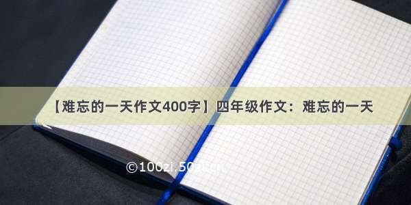 【难忘的一天作文400字】四年级作文：难忘的一天