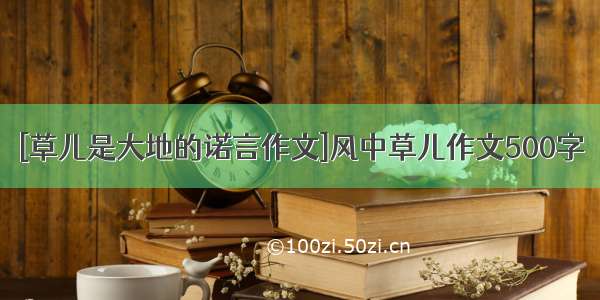 [草儿是大地的诺言作文]风中草儿作文500字