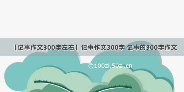 【记事作文300字左右】记事作文300字 记事的300字作文