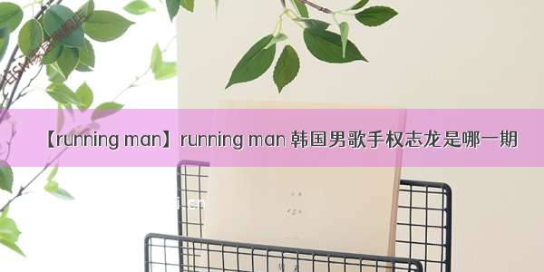 【running man】running man 韩国男歌手权志龙是哪一期
