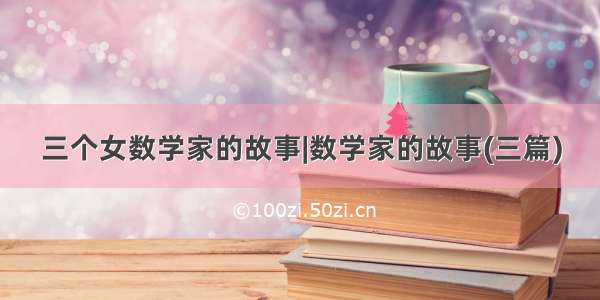 三个女数学家的故事|数学家的故事(三篇)