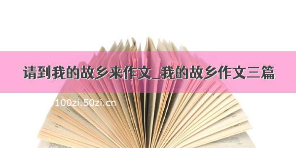 请到我的故乡来作文_我的故乡作文三篇