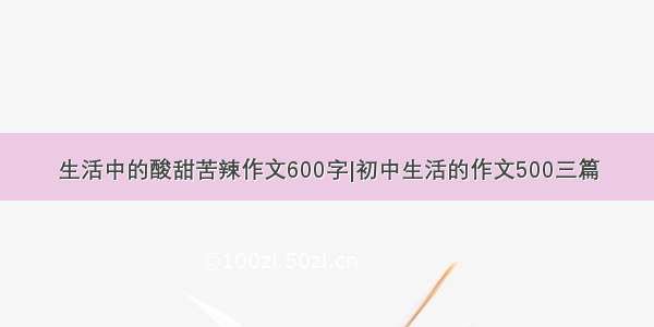 生活中的酸甜苦辣作文600字|初中生活的作文500三篇