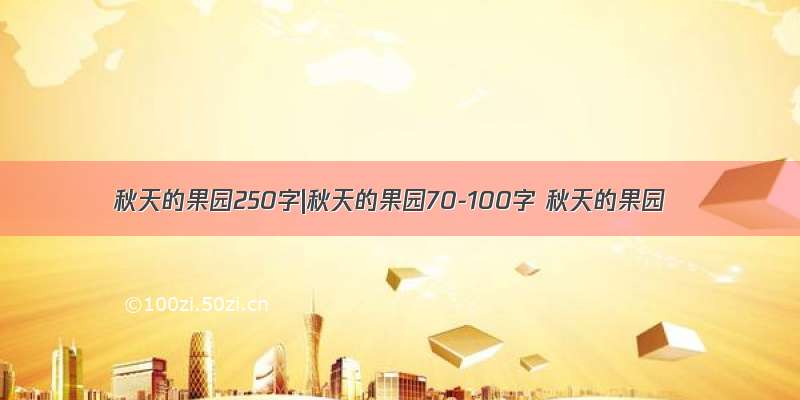 秋天的果园250字|秋天的果园70-100字 秋天的果园