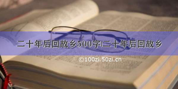 二十年后回故乡500字|二十年后回故乡