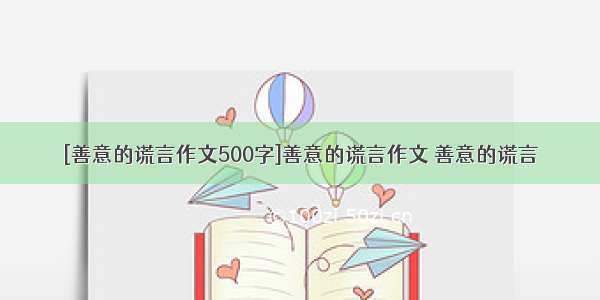 [善意的谎言作文500字]善意的谎言作文 善意的谎言