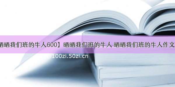 【晒晒我们班的牛人600】晒晒我们班的牛人 晒晒我们班的牛人作文三篇