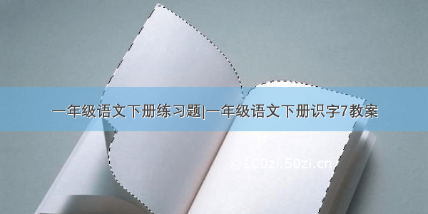 一年级语文下册练习题|一年级语文下册识字7教案