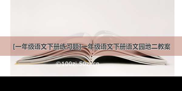 [一年级语文下册练习题]一年级语文下册语文园地二教案