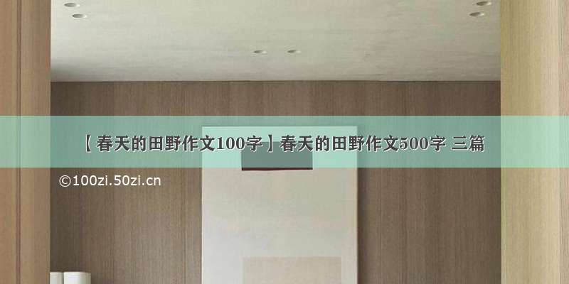 【春天的田野作文100字】春天的田野作文500字 三篇