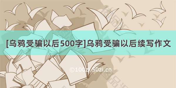 [乌鸦受骗以后500字]乌鸦受骗以后续写作文