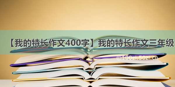 【我的特长作文400字】我的特长作文三年级