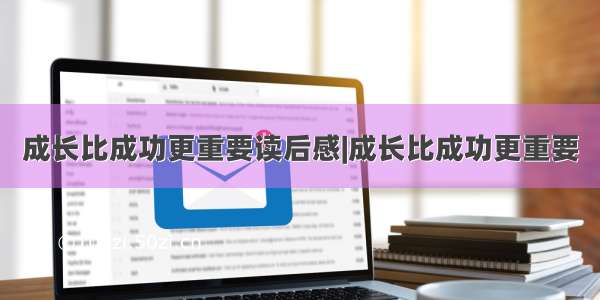 成长比成功更重要读后感|成长比成功更重要