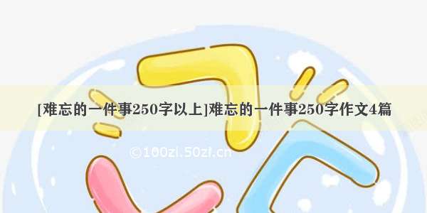 [难忘的一件事250字以上]难忘的一件事250字作文4篇