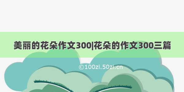 美丽的花朵作文300|花朵的作文300三篇