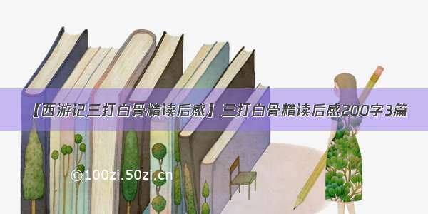 【西游记三打白骨精读后感】三打白骨精读后感200字3篇