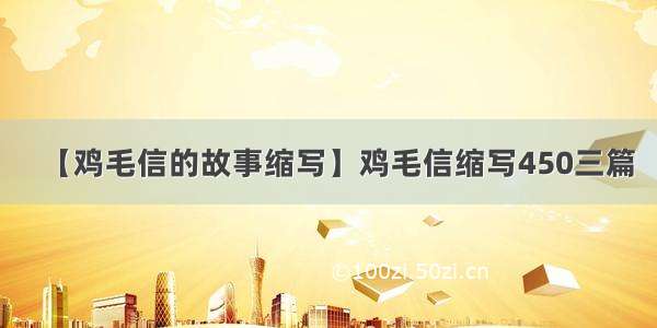 【鸡毛信的故事缩写】鸡毛信缩写450三篇