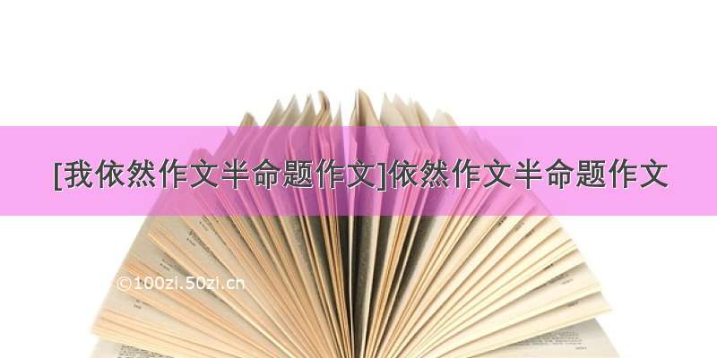 [我依然作文半命题作文]依然作文半命题作文