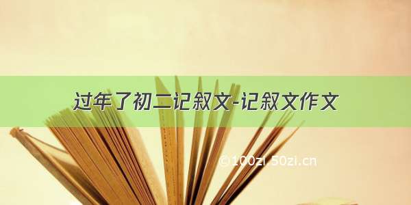 过年了初二记叙文-记叙文作文