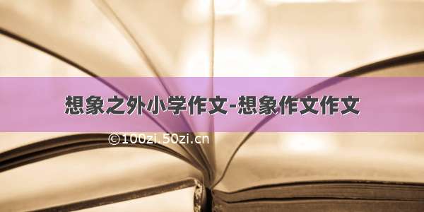 想象之外小学作文-想象作文作文