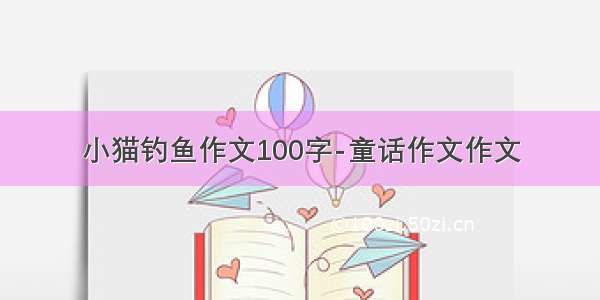 小猫钓鱼作文100字-童话作文作文