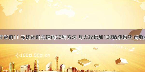 社群营销11 寻找社群渠道的23种方法 每天轻松加100精准粉丝 请收藏。