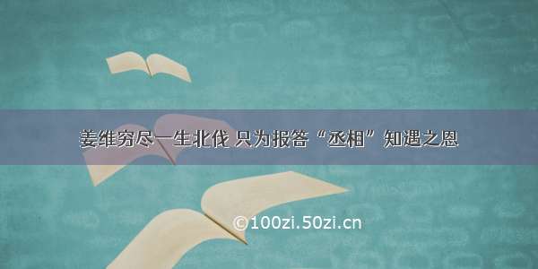 姜维穷尽一生北伐 只为报答“丞相”知遇之恩