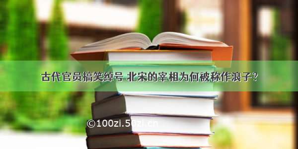 古代官员搞笑绰号 北宋的宰相为何被称作浪子？