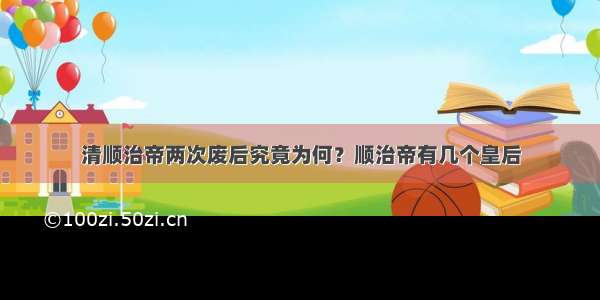 清顺治帝两次废后究竟为何？顺治帝有几个皇后