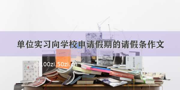 单位实习向学校申请假期的请假条作文