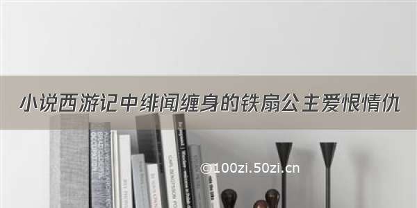 小说西游记中绯闻缠身的铁扇公主爱恨情仇