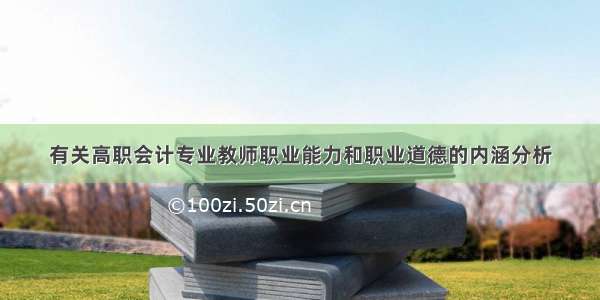 有关高职会计专业教师职业能力和职业道德的内涵分析