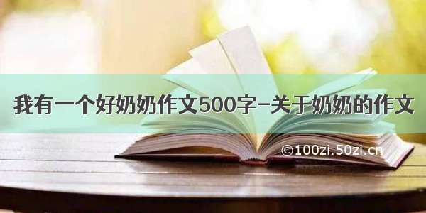 我有一个好奶奶作文500字-关于奶奶的作文