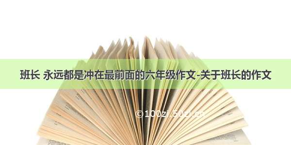 班长 永远都是冲在最前面的六年级作文-关于班长的作文