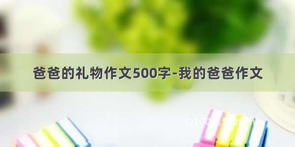 爸爸的礼物作文500字-我的爸爸作文