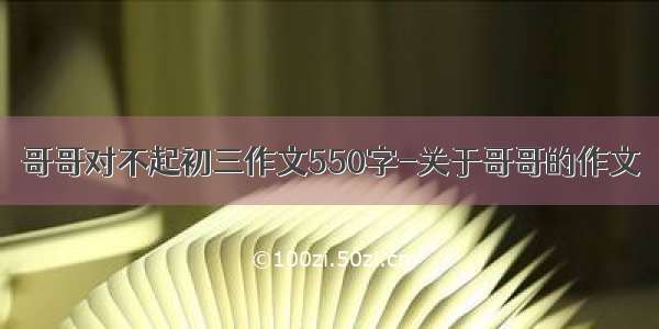 哥哥对不起初三作文550字-关于哥哥的作文