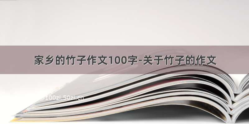 家乡的竹子作文100字-关于竹子的作文