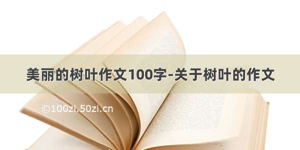 美丽的树叶作文100字-关于树叶的作文