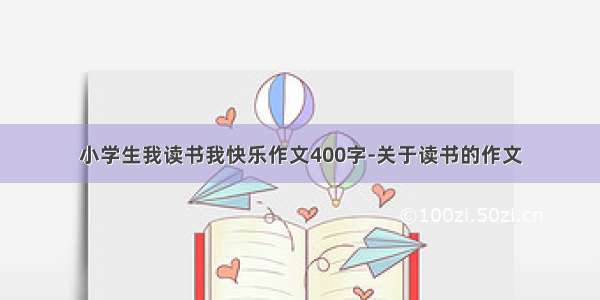 小学生我读书我快乐作文400字-关于读书的作文