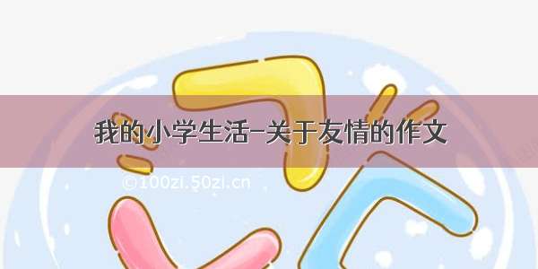 我的小学生活-关于友情的作文