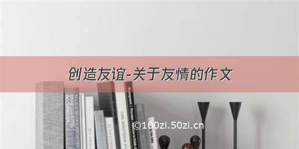 创造友谊-关于友情的作文