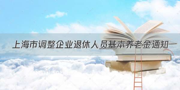 上海市调整企业退休人员基本养老金通知