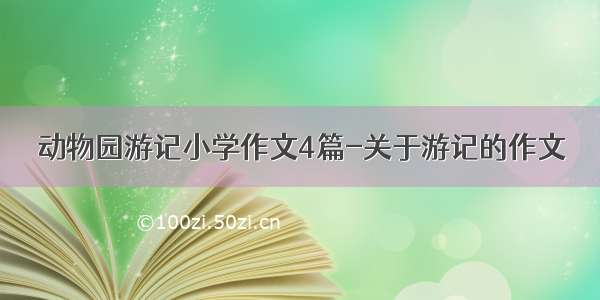 动物园游记小学作文4篇-关于游记的作文