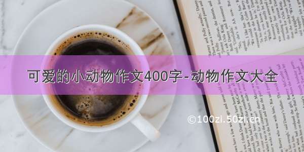 可爱的小动物作文400字-动物作文大全