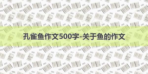 孔雀鱼作文500字-关于鱼的作文