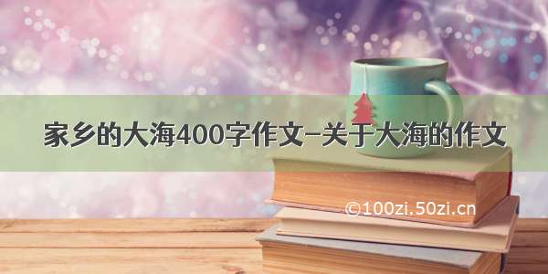 家乡的大海400字作文-关于大海的作文