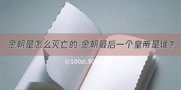 金朝是怎么灭亡的 金朝最后一个皇帝是谁？