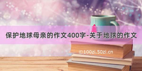 保护地球母亲的作文400字-关于地球的作文