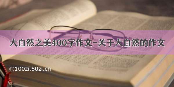 大自然之美400字作文-关于大自然的作文